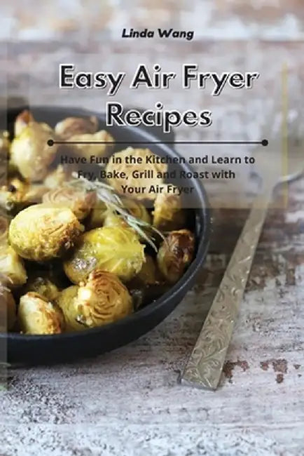 Easy Air Fryer Recipes: Have Fun in the Kitchen and Learn to Fry, Bake, Grill and Roast with Your Air Fryer by Linda Wang
