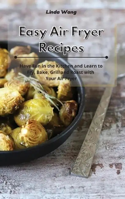 Easy Air Fryer Recipes: Have Fun in the Kitchen and Learn to Fry, Bake, Grill and Roast with Your Air Fryer by Linda Wang