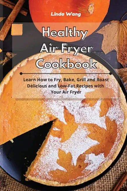 Healthy Air Fryer Cookbook: Learn How to Fry, Bake, Grill and Roast Delicious and Low-Fat Recipes with Your Air Fryer by Linda Wang