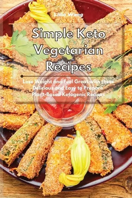 Simple Keto Vegetarian Recipes: Lose Weight and Feel Great with these Delicious and Easy to Prepare Plant-Based Ketogenic Recipes by Lidia Wong