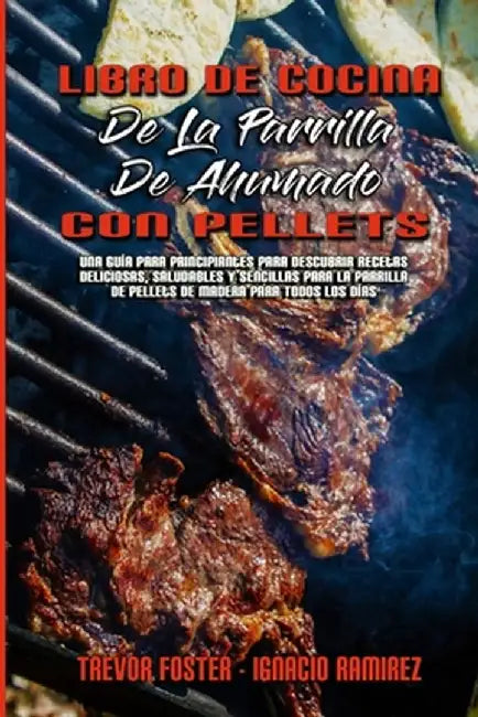 Libro De Cocina De La Parrilla De Ahumado Con Pellets: Una Guía Para Principiantes Para Descubrir Recetas Deliciosas, Saludables Y Sencillas Para La P by Trevor Foster