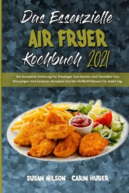 Das Essenzielle Air Fryer Kochbuch 2021: Die Komplette Anleitung Für Einsteiger Zum Kochen Und Genießen Von Knusprigen Und Leckeren Rezepten Aus Der H by Susan Wilson