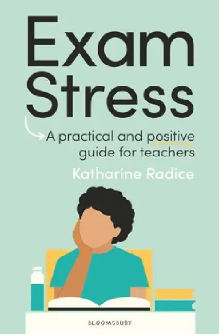 Exam Stress: A practical and positive guide for teachers by Katharine (University of Cambridge, UK) Radice