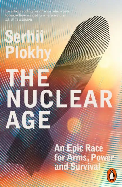 The Nuclear Age: An Epic Race for Arms, Power and Survival by Serhii Plokhy