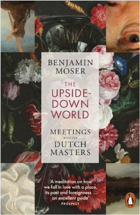 The Upside-Down World: Meetings with the Dutch Masters by Benjamin Moser