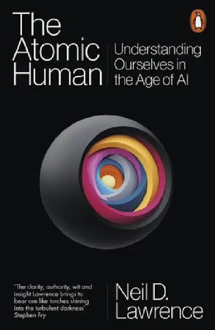 The Atomic Human: Understanding Ourselves in the Age of AI by Neil D. Lawrence