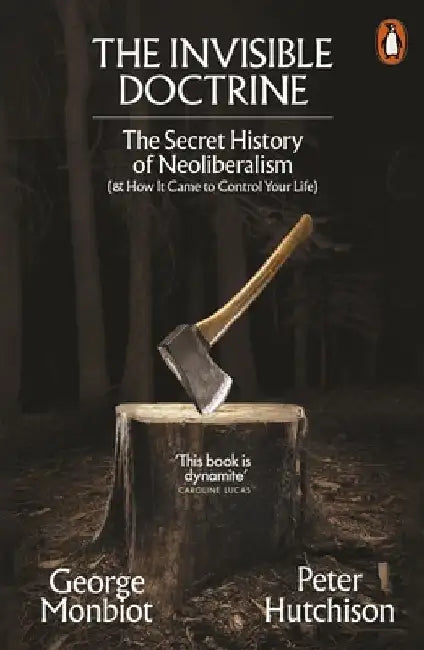 The Invisible Doctrine: The Secret History of Neoliberalism (& How It Came to Control Your Life) by George Monbiot