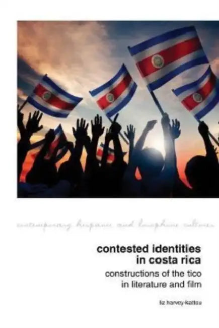 Contested Identities in Costa Rica: Constructions of the Tico in Literature and Film by Liz Harvey-Kattou