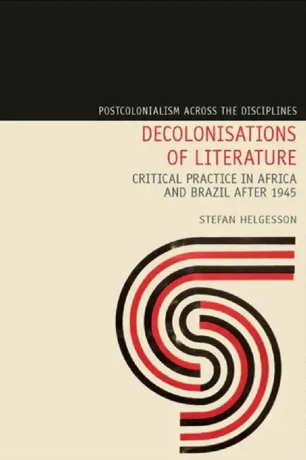 Decolonisations of Literature: Critical Practice in Africa and Brazil After 1945 by Stefan Helgesson