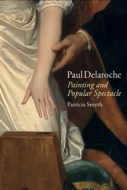 Paul Delaroche: Painting and Popular Spectacle by Patricia Smyth