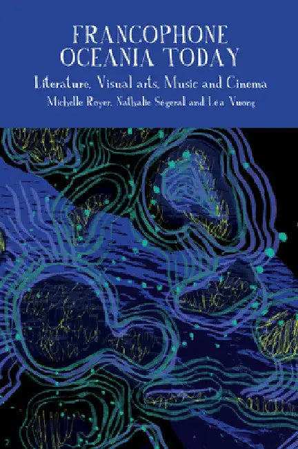 Francophone Oceania Today: Literature, Visual Arts, Music, and Cinema by Michelle Royer