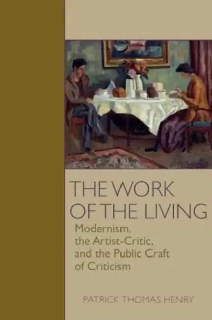 The Work of the Living: Modernism, the Artist-Critic, and the Public Craft of Criticism by Patrick Thomas Henry