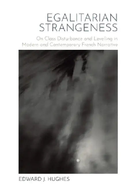 Egalitarian Strangeness: On Class Disturbance and Levelling in Modern and Contemporary French Narrative by Edward J. Hughes