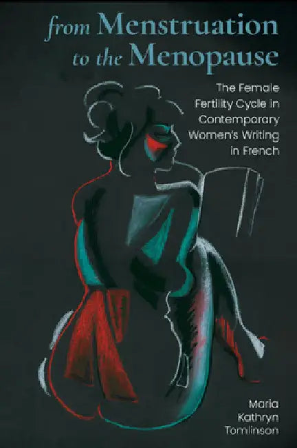 From Menstruation to the Menopause: The Female Fertility Cycle in Contemporary Women's Writing in French by Maria Kathryn Tomlinson