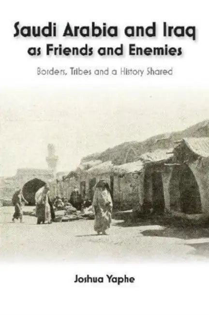 Saudi Arabia and Iraq as Friends and Enemies: Borders, Tribes and a History Shared by Joshua Yaphe