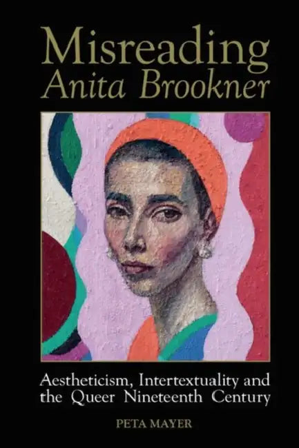Misreading Anita Brookner: Aestheticism, Intertextuality and the Queer Nineteenth Century by Peta Mayer