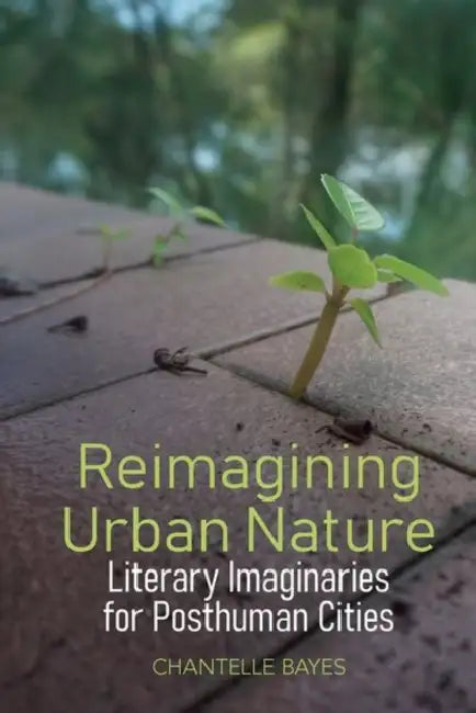 Reimagining Urban Nature: Literary Imaginaries for Posthuman Cities by Chantelle Bayes