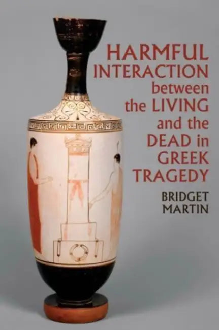 Harmful Interaction Between the Living and the Dead in Greek Tragedy by Bridget Martin