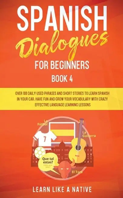 Spanish Dialogues for Beginners Book 4: Over 100 Daily Used Phrases and Short Stories to Learn Spanish in Your Car. Have Fun and Grow Your Vocabulary by Learn Like a Native