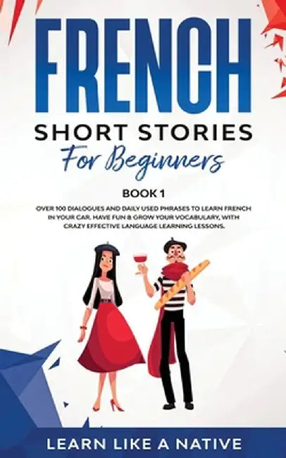 French Short Stories for Beginners Book 1: Over 100 Dialogues and Daily Used Phrases to Learn French in Your Car. Have Fun & Grow Your Vocabulary, wit by Learn Like a Native