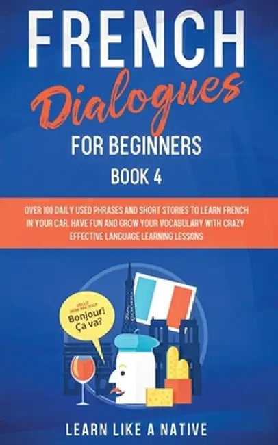 French Dialogues for Beginners Book 4: Over 100 Daily Used Phrases and Short Stories to Learn French in Your Car. Have Fun and Grow Your Vocabulary wi by Learn Like a Native