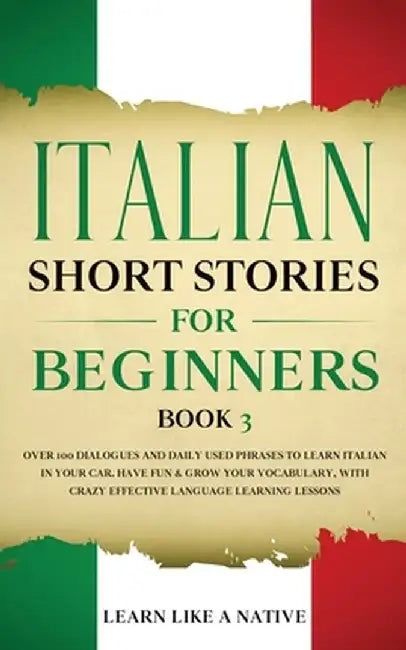 Italian Short Stories for Beginners Book 3: Over 100 Dialogues and Daily Used Phrases to Learn Italian in Your Car. Have Fun & Grow Your Vocabulary, w by Learn Like a Native
