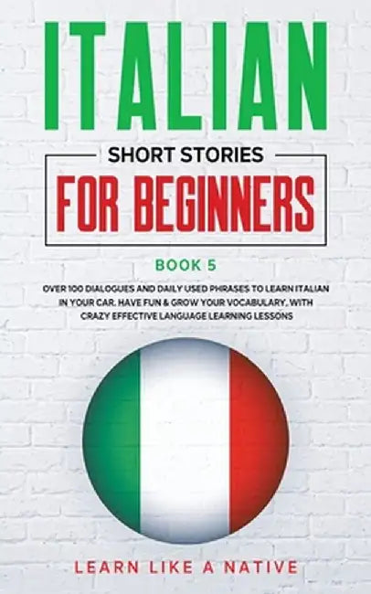 Italian Short Stories for Beginners Book 5: Over 100 Dialogues and Daily Used Phrases to Learn Italian in Your Car. Have Fun & Grow Your Vocabulary, w by Learn Like a Native