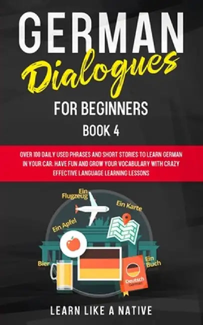 German Dialogues for Beginners Book 4: Over 100 Daily Used Phrases and Short Stories to Learn German in Your Car. Have Fun and Grow Your Vocabulary wi by Learn Like a Native