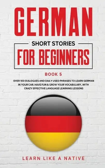 German Short Stories for Beginners Book 5: Over 100 Dialogues and Daily Used Phrases to Learn German in Your Car. Have Fun & Grow Your Vocabulary, wit by Learn Like a Native