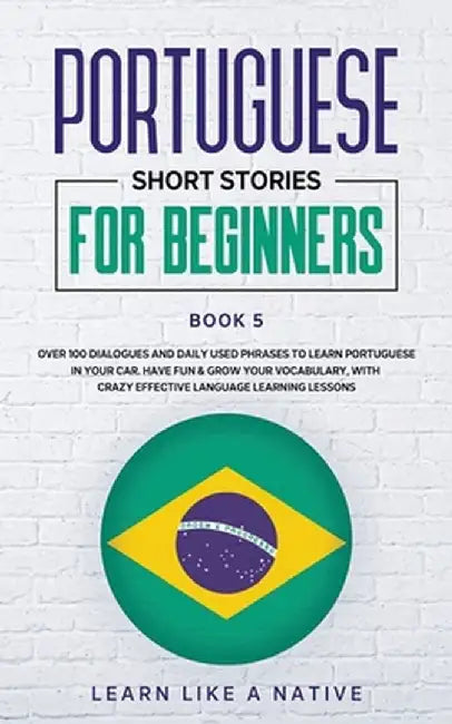 Portuguese Short Stories for Beginners Book 5: Over 100 Dialogues & Daily Used Phrases to Learn Portuguese in Your Car. Have Fun & Grow Your Vocabular by Learn Like a Native