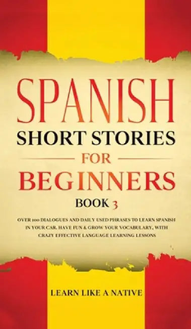 Spanish Short Stories for Beginners Book 3: Over 100 Dialogues and Daily Used Phrases to Learn Spanish in Your Car. Have Fun & Grow Your Vocabulary, w by Learn Like a Native