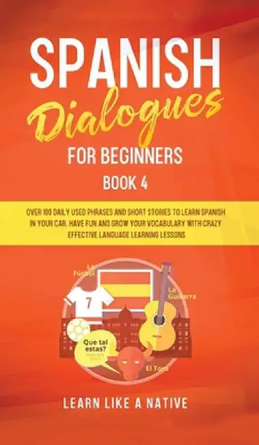 Spanish Dialogues for Beginners Book 4: Over 100 Daily Used Phrases and Short Stories to Learn Spanish in Your Car. Have Fun and Grow Your Vocabulary by Learn Like a Native