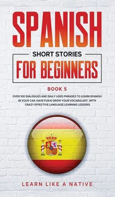 Spanish Short Stories for Beginners Book 5: Over 100 Dialogues and Daily Used Phrases to Learn Spanish in Your Car. Have Fun & Grow Your Vocabulary, w by Learn Like a Native