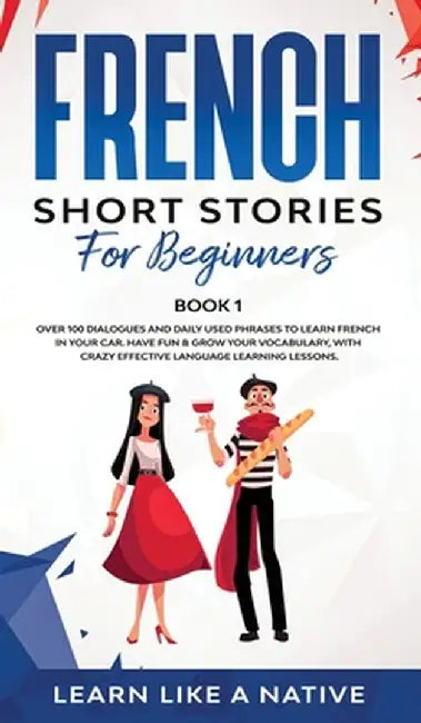 French Short Stories for Beginners Book 1: Over 100 Dialogues and Daily Used Phrases to Learn French in Your Car. Have Fun & Grow Your Vocabulary, wit by Learn Like a Native
