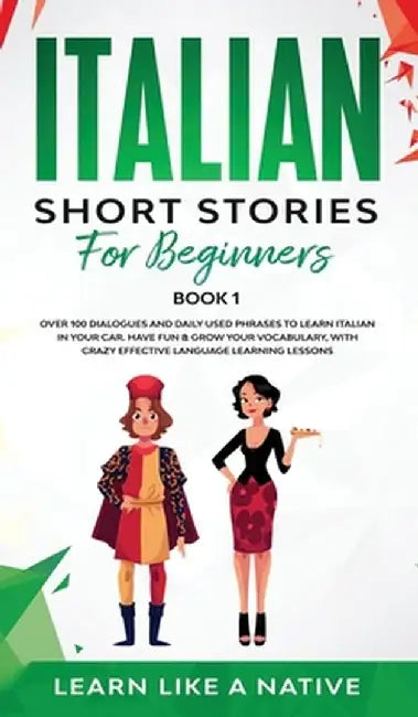 Italian Short Stories for Beginners Book 1: Over 100 Dialogues and Daily Used Phrases to Learn Italian in Your Car. Have Fun & Grow Your Vocabulary, w by Learn Like a Native