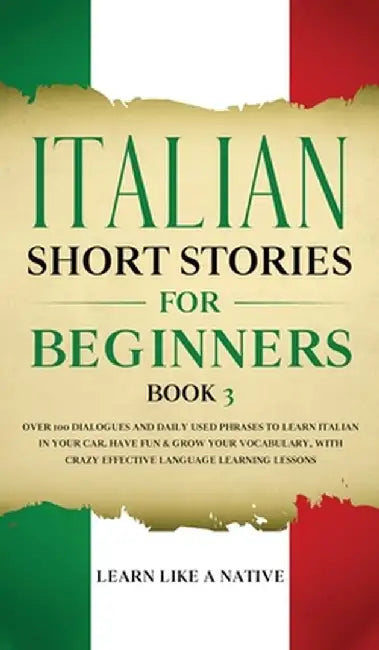 Italian Short Stories for Beginners Book 3: Over 100 Dialogues and Daily Used Phrases to Learn Italian in Your Car. Have Fun & Grow Your Vocabulary, w by Learn Like a Native