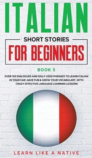 Italian Short Stories for Beginners Book 5: Over 100 Dialogues and Daily Used Phrases to Learn Italian in Your Car. Have Fun & Grow Your Vocabulary, w by Learn Like a Native
