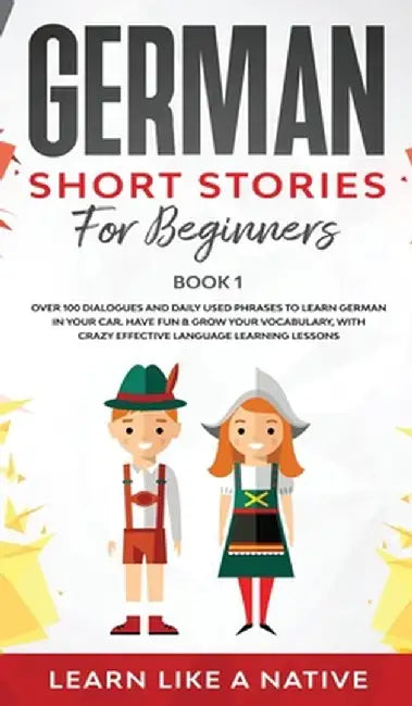 German Short Stories for Beginners Book 1: Over 100 Dialogues and Daily Used Phrases to Learn German in Your Car. Have Fun & Grow Your Vocabulary, wit by Learn Like a Native