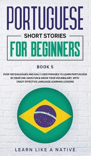 Portuguese Short Stories for Beginners Book 5: Over 100 Dialogues & Daily Used Phrases to Learn Portuguese in Your Car. Have Fun & Grow Your Vocabular by Learn Like a Native
