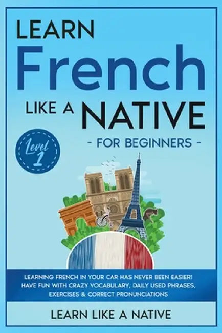 Learn French Like a Native for Beginners - Level 1: Learning French in Your Car Has Never Been Easier! Have Fun with Crazy Vocabulary, Daily Used Phra by Learn Like a Native