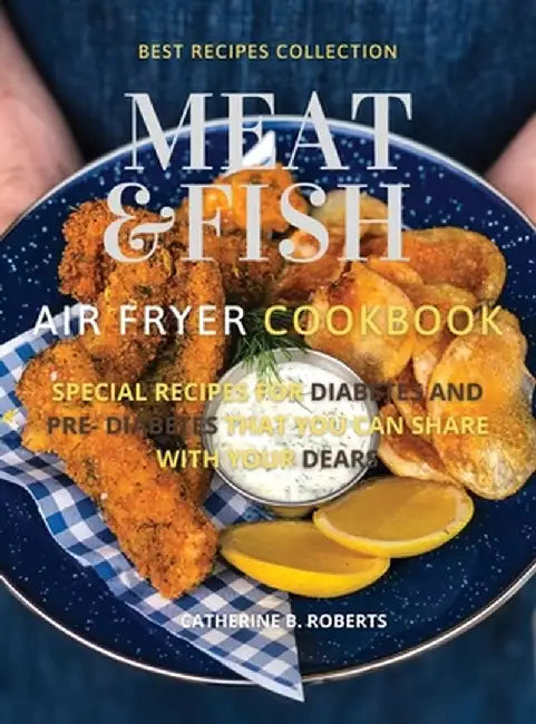 Meat and Fish Air Fryer Oven Cookbook: Special Pre - Diabetic and Diabetic Main Courses to Be Shared with Others by Catherine B. Roberts