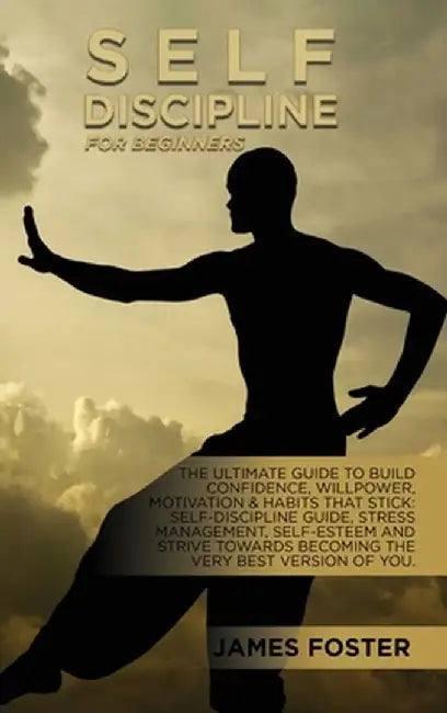 Self-Discipline For Beginners: The Ultimate Guide To Build Confidence, Willpower, Motivation & Habits That Stick: Self-Discipline Guide, Stress Manag by James Foster