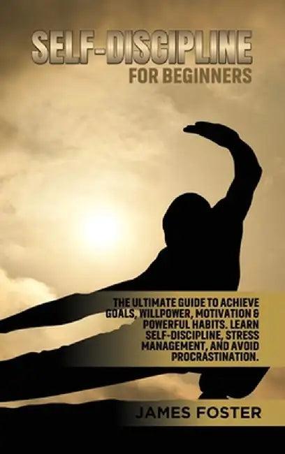Self-Discipline for Beginners: The Ultimate Guide to Achieve goals, Willpower, Motivation & powerful Habits. Learn Self-Discipline, Stress Management by James Foster
