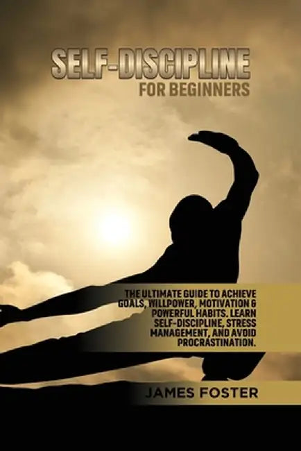 Self-Discipline for Beginners: The Ultimate Guide to Achieve goals, Willpower, Motivation & powerful Habits. Learn Self-Discipline, Stress Management by James Foster