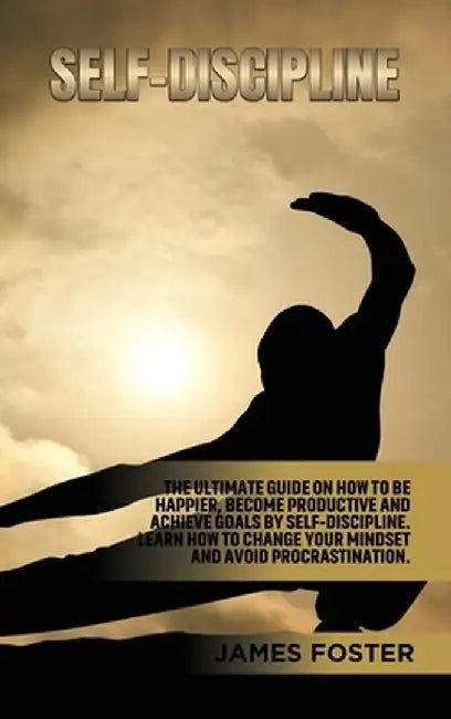 Self-Discipline: The ultimate Guide On How to Be Happier, Become Productive an Achieve Goals by Self-discipline. Learn How change your by James Foster