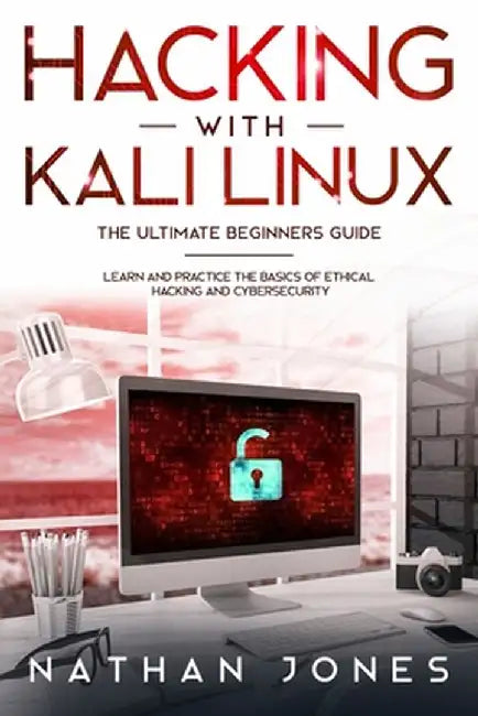 Hacking with Kali Linux THE ULTIMATE BEGINNERS GUIDE: Learn and Practice the Basics of Ethical Hacking and Cybersecurity by Nathan Jones