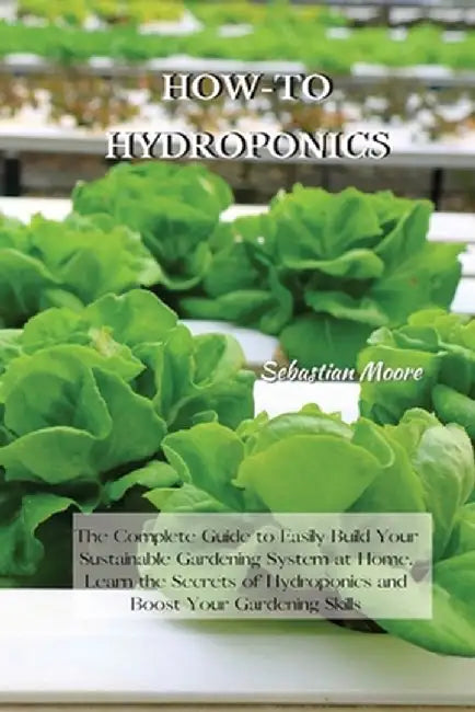 How-To Hydroponics: The Complete Guide to Easily Build Your Sustainable Gardening System at Home. Learn the Secrets of Hydroponics and Boo by Sebastian Moore