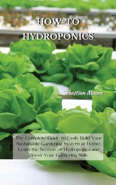 How-To Hydroponics: The Complete Guide to Easily Build Your Sustainable Gardening System at Home. Learn the Secrets of Hydroponics and Boo by Sebastian Moore