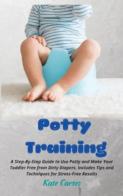 Potty Training: A Step-By-Step Guide to Use Potty and Make Your Toddler Free from Dirty Diapers. Includes Tips and Techniques for Stre by Kate Cartes