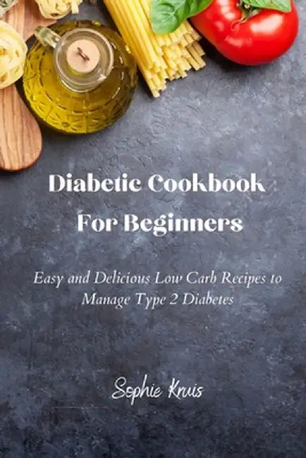Diabetic Cookbook For Beginners: Easy and Delicious Low Carb Recipes to Manage Type 2 Diabetes by Sophie Kruis